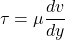 \[ \tau = \mu \frac{dv}{dy} \]