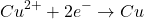 \[ Cu^{2+} + 2e^- \rightarrow Cu \]