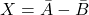 X = \bar{A} - \bar{B}