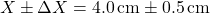 \[ X \pm \Delta X = 4.0 \, \text{cm} \pm 0.5 \, \text{cm} \]