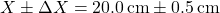 \[ X \pm \Delta X = 20.0 \, \text{cm} \pm 0.5 \, \text{cm} \]