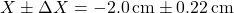 \[ X \pm \Delta X = -2.0 \, \text{cm} \pm 0.22 \, \text{cm} \]