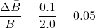 \[ \frac{\Delta \bar{B}}{\bar{B}} = \frac{0.1}{2.0} = 0.05 \]