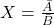 X = \frac{\bar{A}}{\bar{B}}