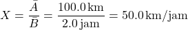 \[ X = \frac{\bar{A}}{\bar{B}} = \frac{100.0 \, \text{km}}{2.0 \, \text{jam}} = 50.0 \, \text{km/jam} \]