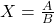 X = \frac{A}{B}