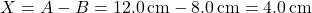 \[ X = A - B = 12.0 \, \text{cm} - 8.0 \, \text{cm} = 4.0 \, \text{cm} \]