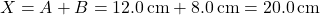 \[ X = A + B = 12.0 \, \text{cm} + 8.0 \, \text{cm} = 20.0 \, \text{cm} \]